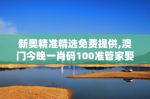 新奥精准精选免费提供,澳门今晚一肖码100准管家娶-安卓版367.459