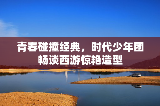 青春碰撞经典，时代少年团畅谈西游惊艳造型