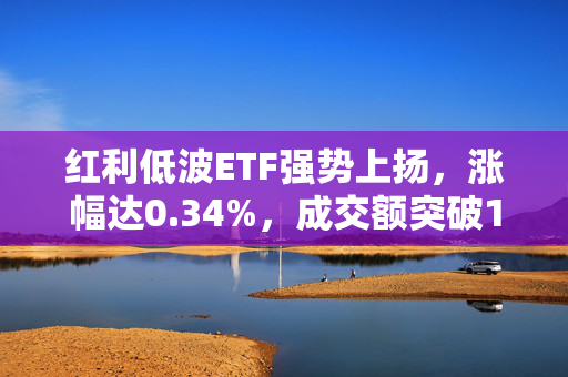 红利低波ETF强势上扬，涨幅达0.34%，成交额突破1.7亿大关