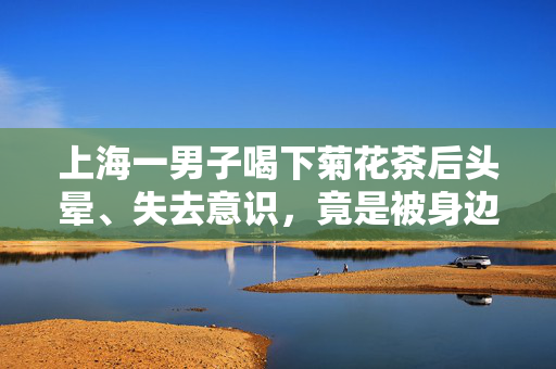 上海一男子喝下菊花茶后头晕、失去意识，竟是被身边人下了“真话水”
