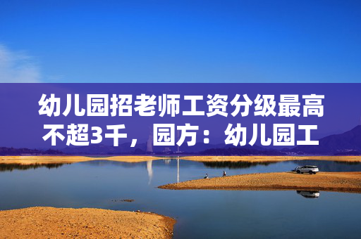 幼儿园招老师工资分级最高不超3千，园方：幼儿园工资就这么低