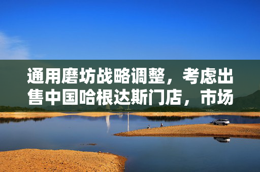 通用磨坊战略调整，考虑出售中国哈根达斯门店，市场反应与动态分析
