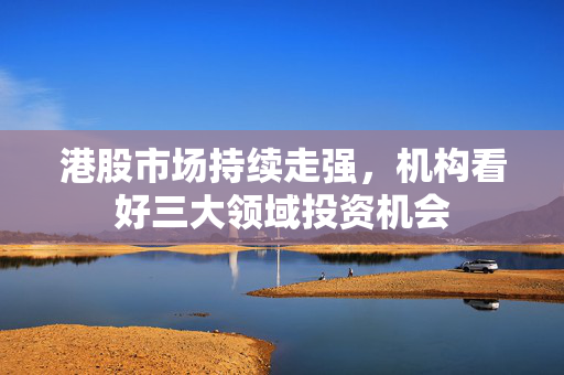 港股市场持续走强，机构看好三大领域投资机会