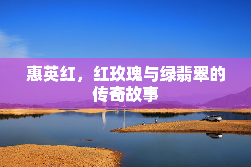 惠英红，红玫瑰与绿翡翠的传奇故事