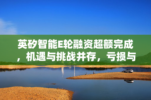 英矽智能E轮融资超额完成，机遇与挑战并存，亏损与现金流问题待解
