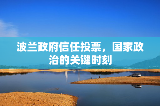 波兰政府信任投票，国家政治的关键时刻