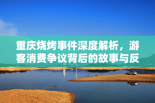 重庆烧烤事件深度解析，游客消费争议背后的故事与反思