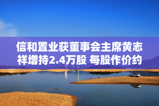 信和置业获董事会主席黄志祥增持2.4万股 每股作价约8.44港元