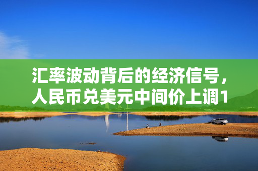 汇率波动背后的经济信号，人民币兑美元中间价上调12点至7.1803