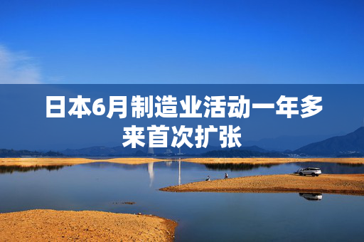 日本6月制造业活动一年多来首次扩张