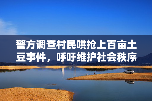 警方调查村民哄抢上百亩土豆事件，呼吁维护社会秩序与公平正义的正义行动备受关注