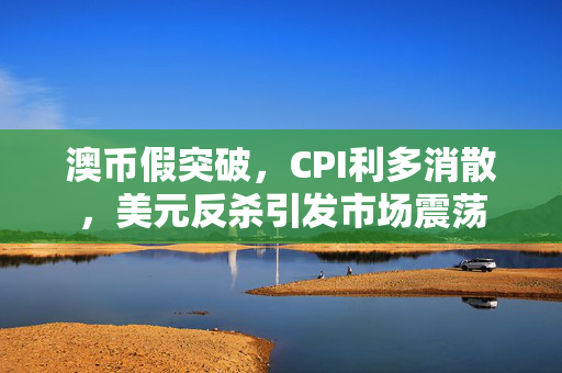 澳币假突破，CPI利多消散，美元反杀引发市场震荡