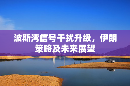 波斯湾信号干扰升级，伊朗策略及未来展望