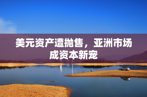 美元资产遭抛售，亚洲市场成资本新宠