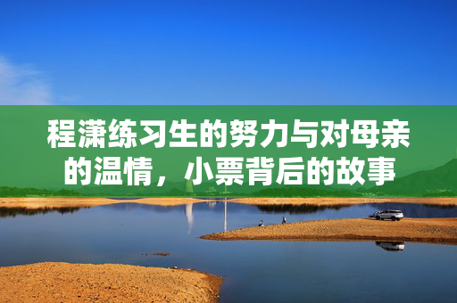 程潇练习生的努力与对母亲的温情，小票背后的故事