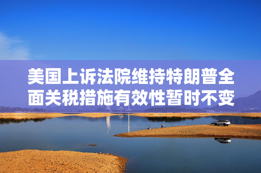 美国上诉法院维持特朗普全面关税措施有效性暂时不变