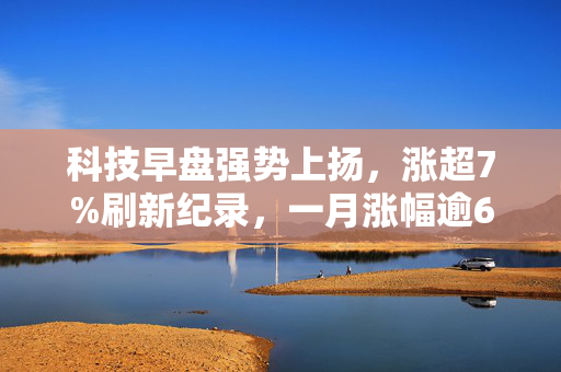 科技早盘强势上扬，涨超7%刷新纪录，一月涨幅逾60%展现蓬勃发展势头