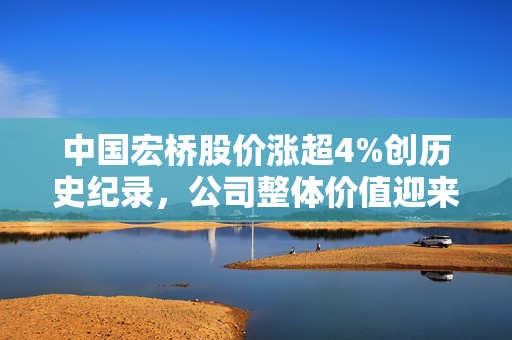 中国宏桥股价涨超4%创历史纪录，公司整体价值迎来重估与评估
