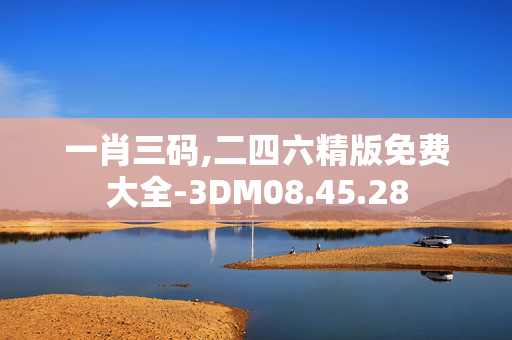 一肖三码,二四六精版免费大全-3DM08.45.28
