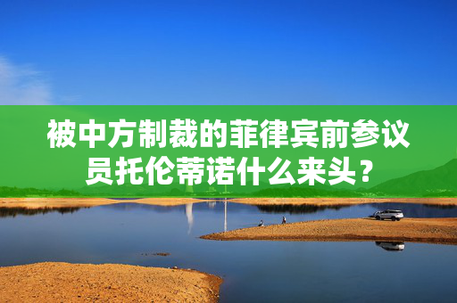 被中方制裁的菲律宾前参议员托伦蒂诺什么来头？