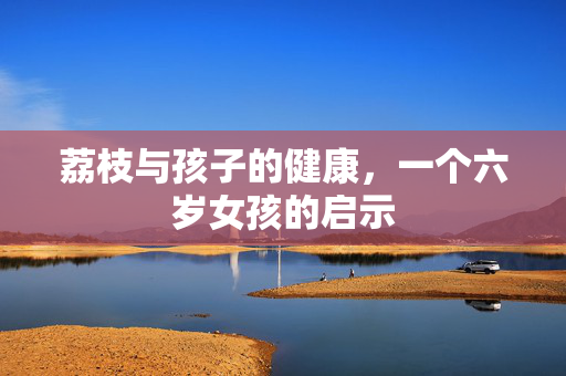 荔枝与孩子的健康，一个六岁女孩的启示