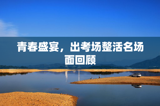 青春盛宴，出考场整活名场面回顾