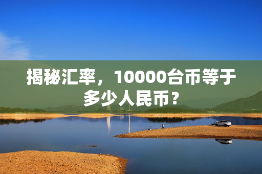 揭秘汇率，10000台币等于多少人民币？