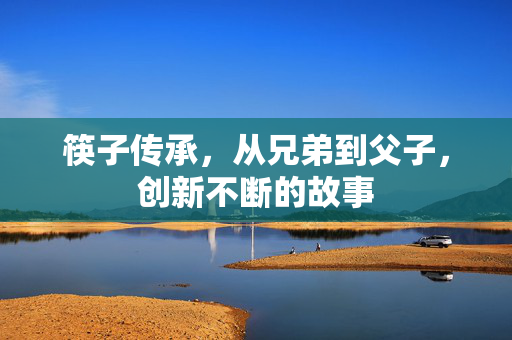 筷子传承，从兄弟到父子，创新不断的故事