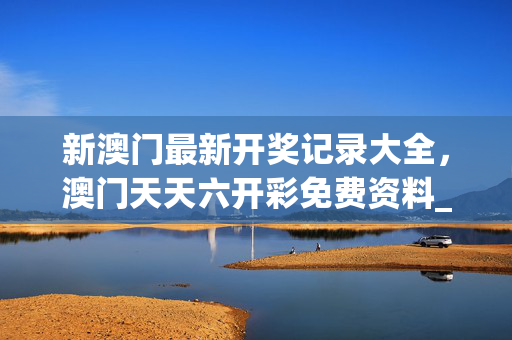 新澳门最新开奖记录大全，澳门天天六开彩免费资料_最佳选择_iPad32.03.15