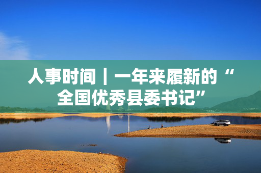 人事时间｜一年来履新的“全国优秀县委书记”