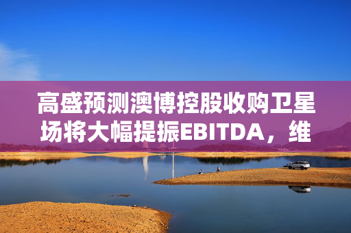 高盛预测澳博控股收购卫星场将大幅提振EBITDA，维持买入评级