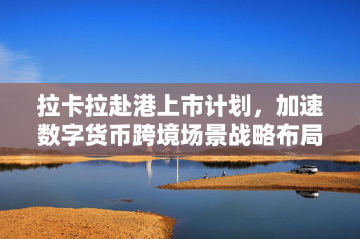 拉卡拉赴港上市计划，加速数字货币跨境场景战略布局