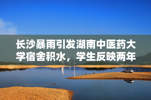 长沙暴雨引发湖南中医药大学宿舍积水，学生反映两年多次淹水情况分析