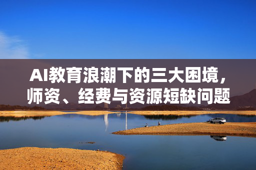 AI教育浪潮下的三大困境，师资、经费与资源短缺问题探讨