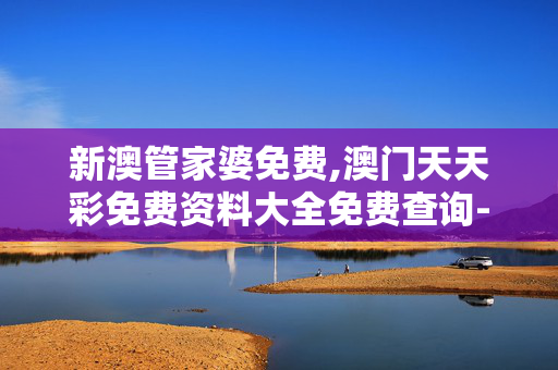 新澳管家婆免费,澳门天天彩免费资料大全免费查询-GM版v02.85.52
