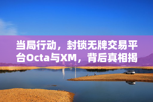 当局行动，封锁无牌交易平台Octa与XM，背后真相揭秘