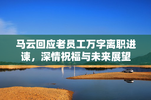 马云回应老员工万字离职进谏，深情祝福与未来展望