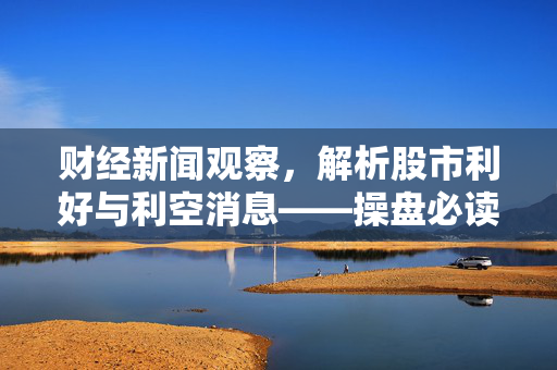 财经新闻观察，解析股市利好与利空消息——操盘必读（XXXX年XX月XX日）