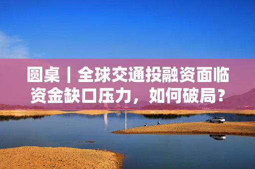 圆桌｜全球交通投融资面临资金缺口压力，如何破局？