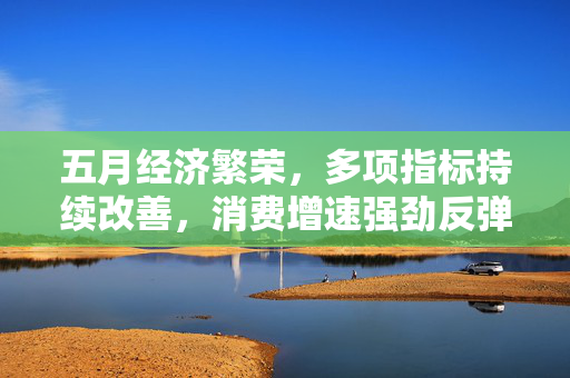 五月经济繁荣，多项指标持续改善，消费增速强劲反弹