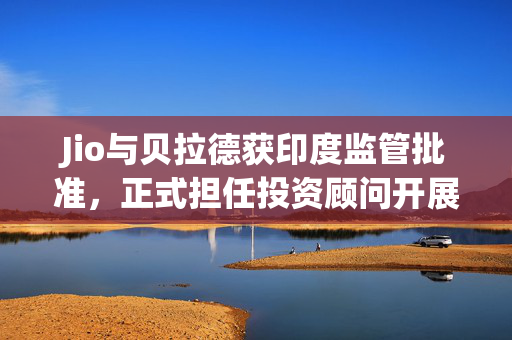 Jio与贝拉德获印度监管批准，正式担任投资顾问开展业务