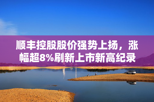 顺丰控股股价强势上扬，涨幅超8%刷新上市新高纪录
