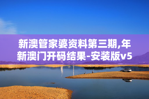 新澳管家婆资料第三期,年新澳门开码结果-安装版v556.801
