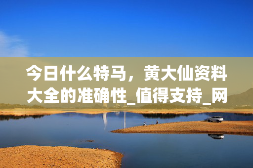 今日什么特马，黄大仙资料大全的准确性_值得支持_网页版v545.307