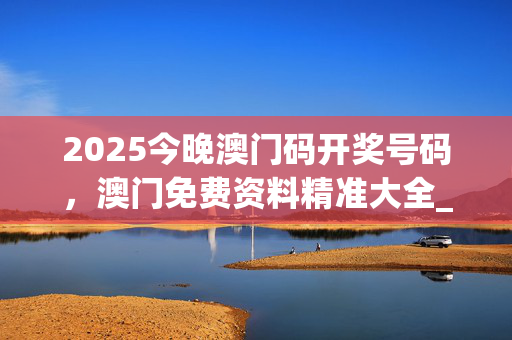2025今晚澳门码开奖号码，澳门免费资料精准大全_精彩对决解析_安卓版174.878