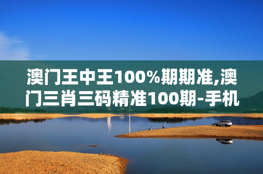 澳门王中王100%期期准,澳门三肖三码精准100期-手机版513.148