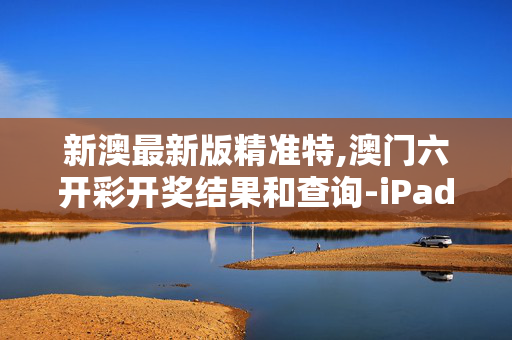新澳最新版精准特,澳门六开彩开奖结果和查询-iPad59.71.82