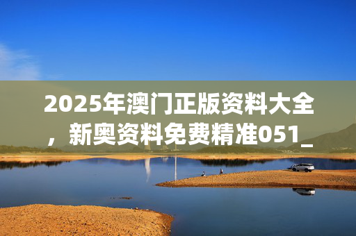 2025年澳门正版资料大全，新奥资料免费精准051_最新答案解释落实_安装版v874.009