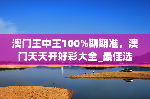 澳门王中王100%期期准，澳门天天开好彩大全_最佳选择_GM版v67.12.06