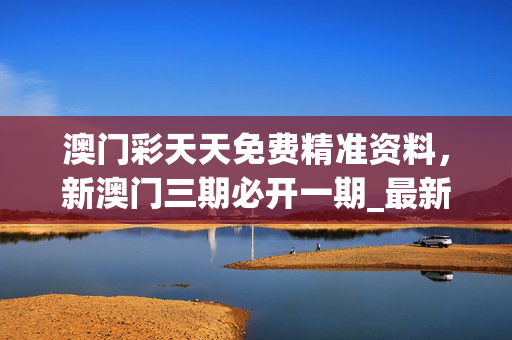 澳门彩天天免费精准资料，新澳门三期必开一期_最新答案解释落实_网页版v213.758